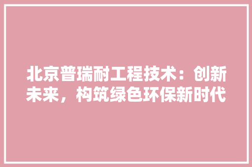 北京普瑞耐工程技术：创新未来，构筑绿色环保新时代 家居装修