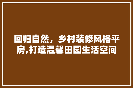 回归自然，乡村装修风格平房,打造温馨田园生活空间