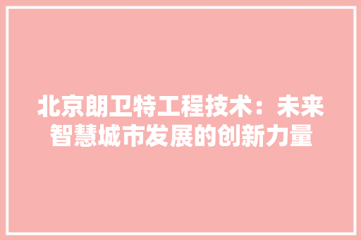 北京朗卫特工程技术：未来智慧城市发展的创新力量 家居装修