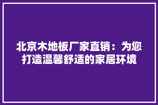 北京木地板厂家直销：为您打造温馨舒适的家居环境 家居装修