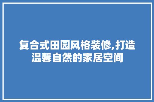 复合式田园风格装修,打造温馨自然的家居空间 家居装修