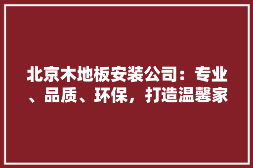 北京木地板安装公司：专业、品质、环保，打造温馨家居生活 家居装修