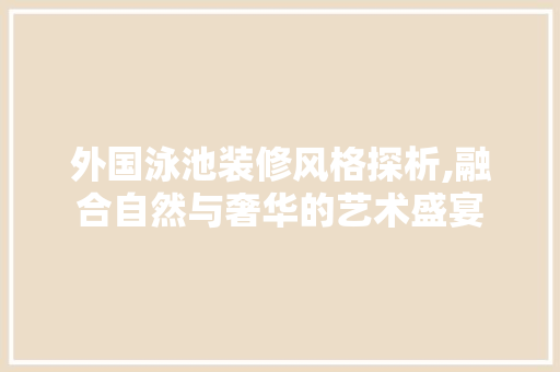 外国泳池装修风格探析,融合自然与奢华的艺术盛宴