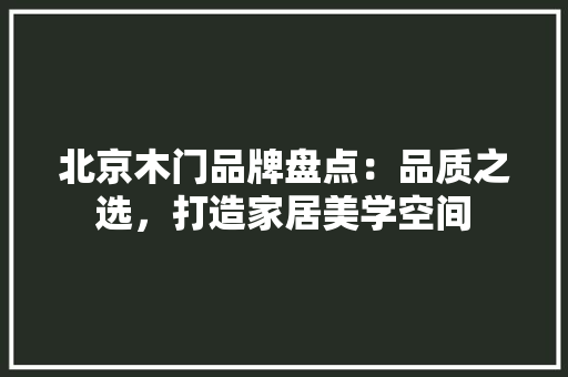 北京木门品牌盘点：品质之选，打造家居美学空间 家居装修