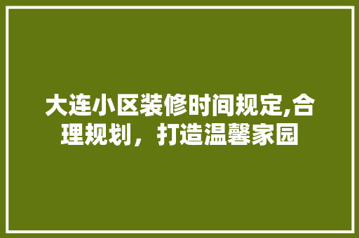 大连小区装修时间规定,合理规划，打造温馨家园 软装设计