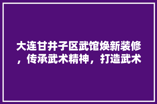 大连甘井子区武馆焕新装修，传承武术精神，打造武术文化新地标 卧室装修