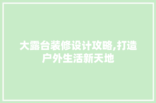 大露台装修设计攻略,打造户外生活新天地 软装设计
