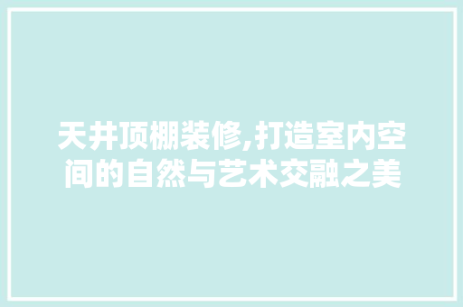 天井顶棚装修,打造室内空间的自然与艺术交融之美 木雕艺术