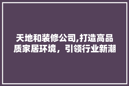 天地和装修公司,打造高品质家居环境，引领行业新潮流 室内设计