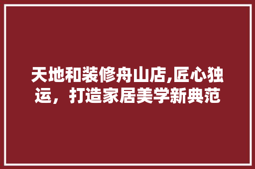 天地和装修舟山店,匠心独运，打造家居美学新典范 中式风格装饰