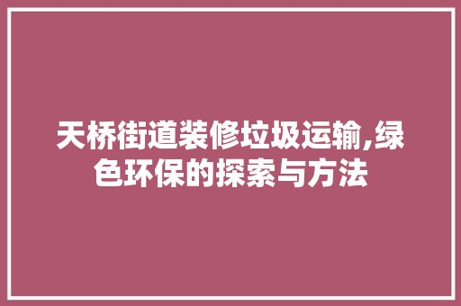 天桥街道装修垃圾运输,绿色环保的探索与方法