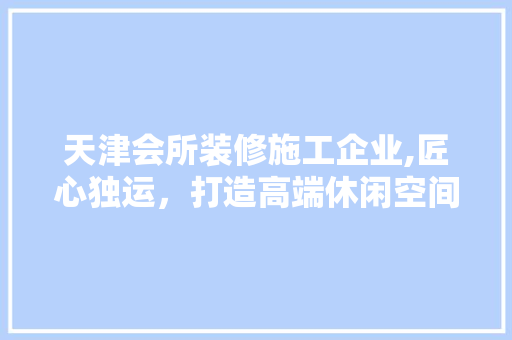 天津会所装修施工企业,匠心独运，打造高端休闲空间 地板材料