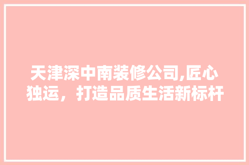 天津深中南装修公司,匠心独运，打造品质生活新标杆