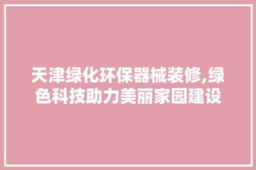 天津绿化环保器械装修,绿色科技助力美丽家园建设
