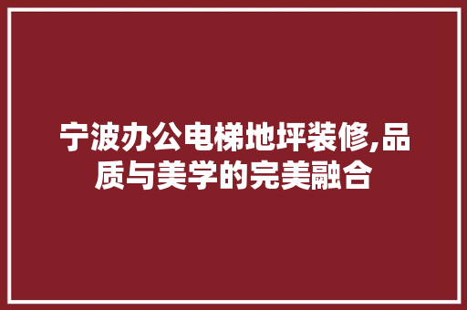 宁波办公电梯地坪装修,品质与美学的完美融合