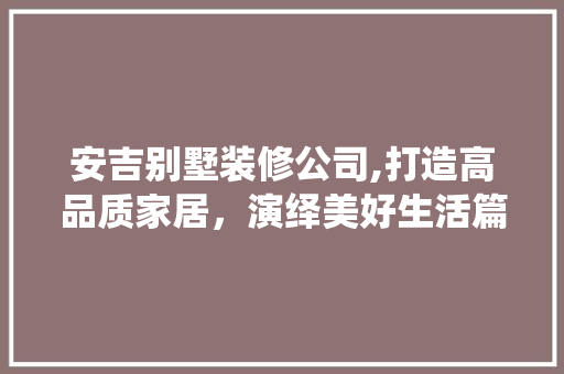 安吉别墅装修公司,打造高品质家居，演绎美好生活篇章