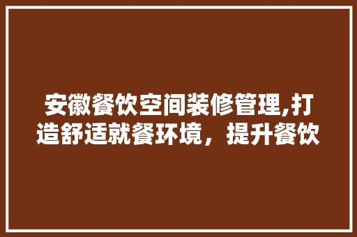 安徽餐饮空间装修管理,打造舒适就餐环境，提升餐饮业竞争力