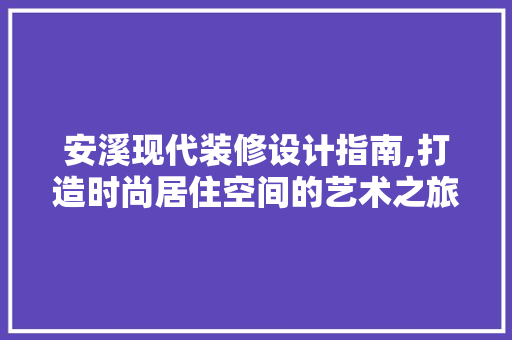 安溪现代装修设计指南,打造时尚居住空间的艺术之旅