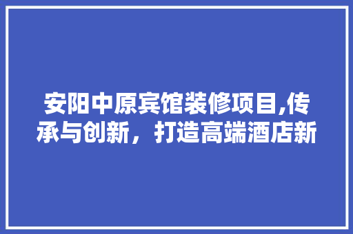 安阳中原宾馆装修项目,传承与创新，打造高端酒店新标杆