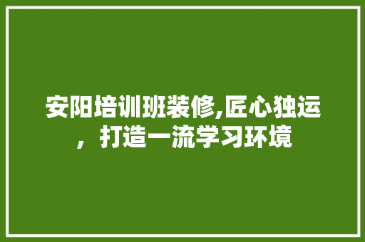 安阳培训班装修,匠心独运，打造一流学习环境