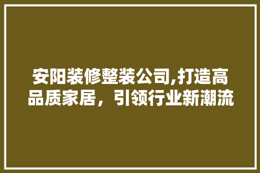 安阳装修整装公司,打造高品质家居，引领行业新潮流 软装设计