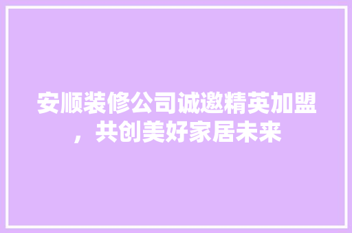 安顺装修公司诚邀精英加盟，共创美好家居未来