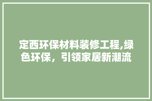 定西环保材料装修工程,绿色环保，引领家居新潮流