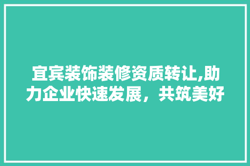 宜宾装饰装修资质转让,助力企业快速发展，共筑美好家园 室内设计