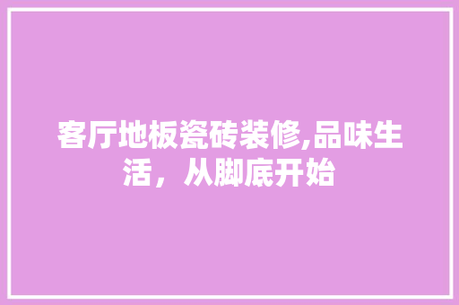 客厅地板瓷砖装修,品味生活，从脚底开始 卧室装修