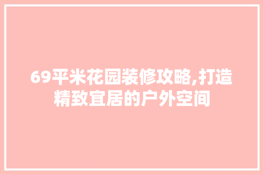 69平米花园装修攻略,打造精致宜居的户外空间 家居装修