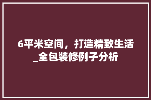 6平米空间，打造精致生活_全包装修例子分析 木雕艺术