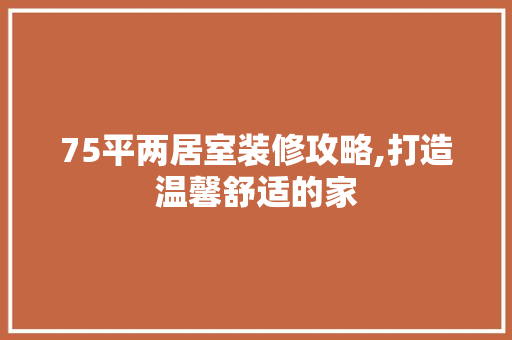 75平两居室装修攻略,打造温馨舒适的家 软装设计