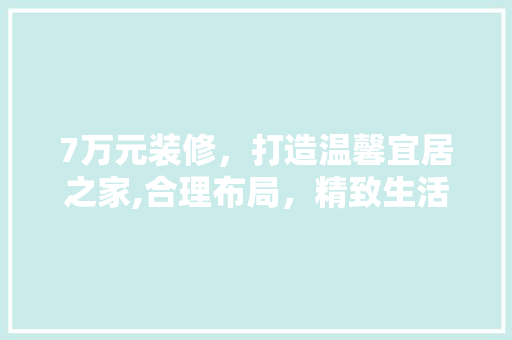 7万元装修，打造温馨宜居之家,合理布局，精致生活 家居装修