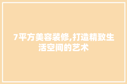 7平方美容装修,打造精致生活空间的艺术 现代风格装饰