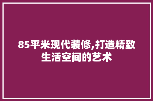 85平米现代装修,打造精致生活空间的艺术 中式风格装饰