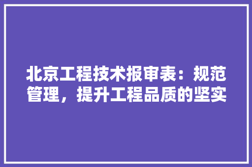 北京工程技术报审表：规范管理，提升工程品质的坚实基石 家居装修