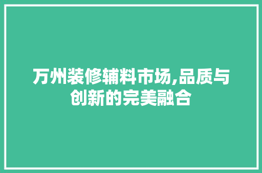 万州装修辅料市场,品质与创新的完美融合