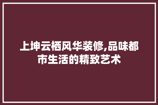 上坤云栖风华装修,品味都市生活的精致艺术 中式风格装饰