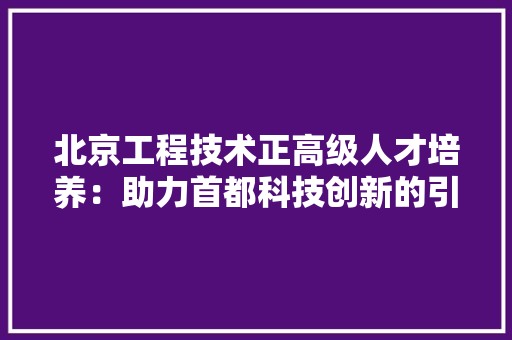 北京工程技术正高级人才培养：助力首都科技创新的引擎