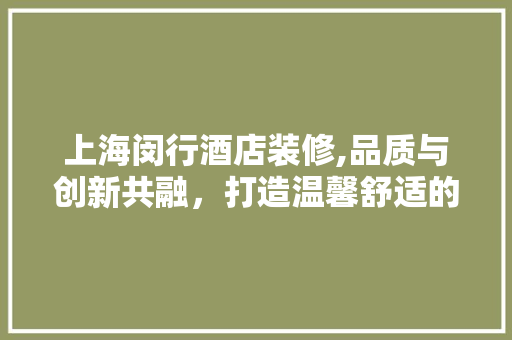 上海闵行酒店装修,品质与创新共融，打造温馨舒适的空间