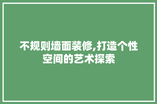 不规则墙面装修,打造个性空间的艺术探索