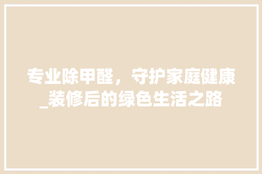 专业除甲醛，守护家庭健康_装修后的绿色生活之路