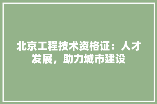 北京工程技术资格证：人才发展，助力城市建设 家居装修