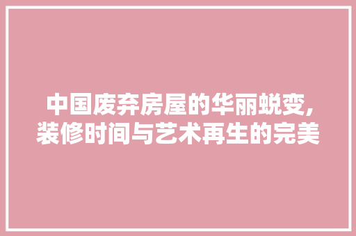 中国废弃房屋的华丽蜕变,装修时间与艺术再生的完美融合