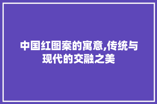 中国红图案的寓意,传统与现代的交融之美