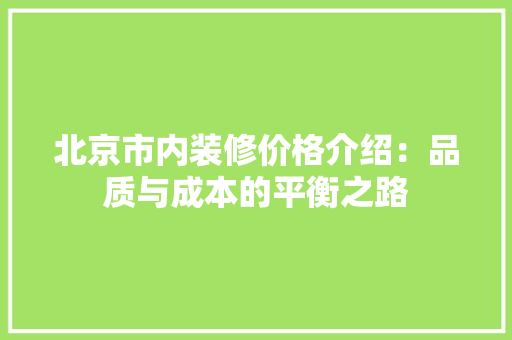 北京市内装修价格介绍：品质与成本的平衡之路 家居装修