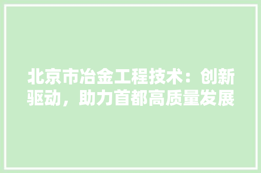 北京市冶金工程技术：创新驱动，助力首都高质量发展 家居装修