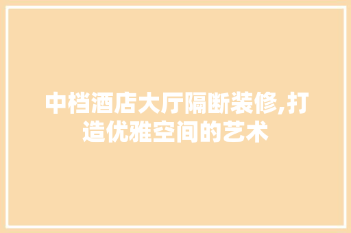 中档酒店大厅隔断装修,打造优雅空间的艺术