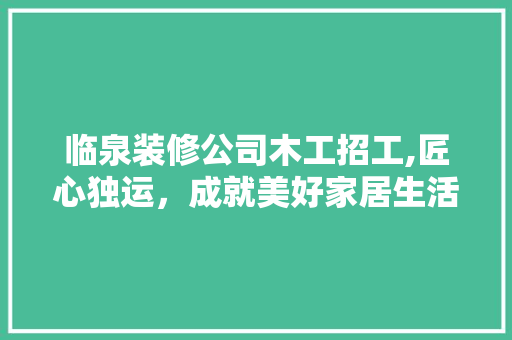 临泉装修公司木工招工,匠心独运，成就美好家居生活