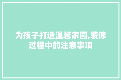 为孩子打造温馨家园,装修过程中的注意事项